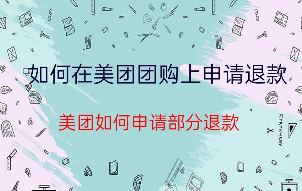 如何在美团团购上申请退款 美团如何申请部分退款？